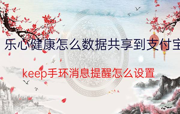 乐心健康怎么数据共享到支付宝 keep手环消息提醒怎么设置？